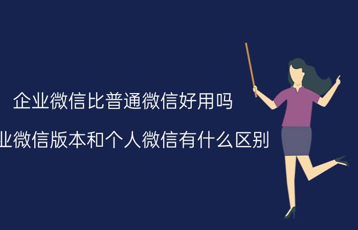 企业微信比普通微信好用吗 企业微信版本和个人微信有什么区别？